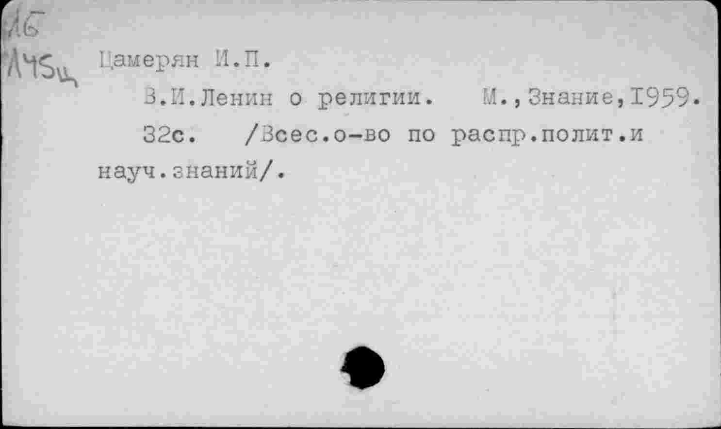 ﻿Цамерян И.П.
В.И.Ленин о религии. М.,Знание,1959»
32с. /Всес.о-во по распр.полит.и науч.знаний/.